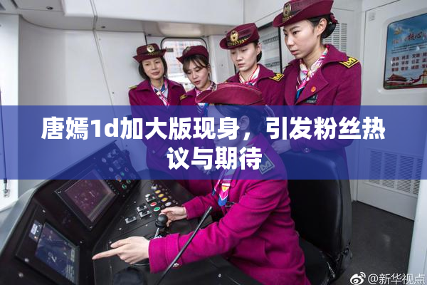 唐嫣1d加大版现身，引发粉丝热议与期待