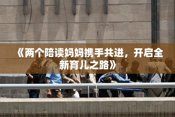 《两个陪读妈妈携手共进，开启全新育儿之路》