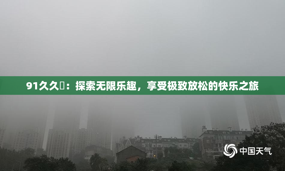 91久久擼：探索无限乐趣，享受极致放松的快乐之旅