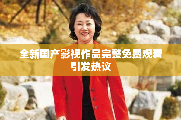 全新国产影视作品完整免费观看引发热议