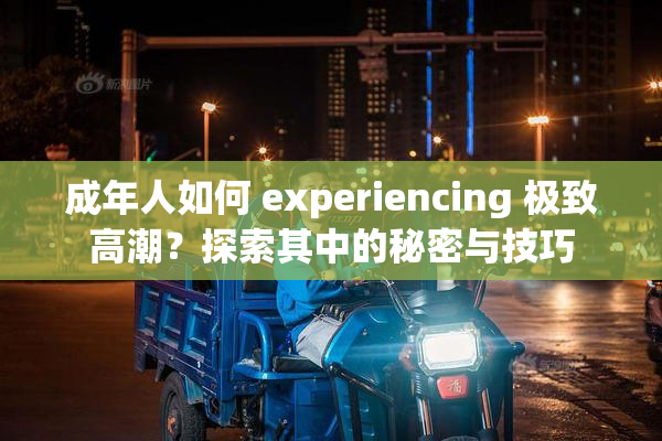 成年人如何 experiencing 极致高潮？探索其中的秘密与技巧