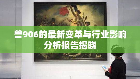 兽906的最新变革与行业影响分析报告揭晓