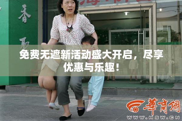 免费无遮新活动盛大开启，尽享优惠与乐趣！