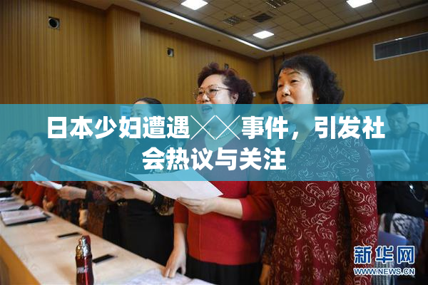日本少妇遭遇╳╳事件，引发社会热议与关注