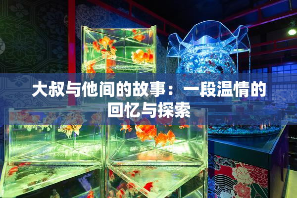 大叔与他间的故事：一段温情的回忆与探索
