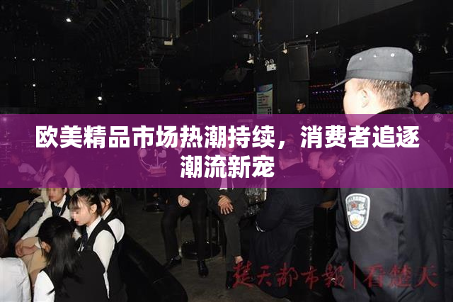 欧美精品市场热潮持续，消费者追逐潮流新宠