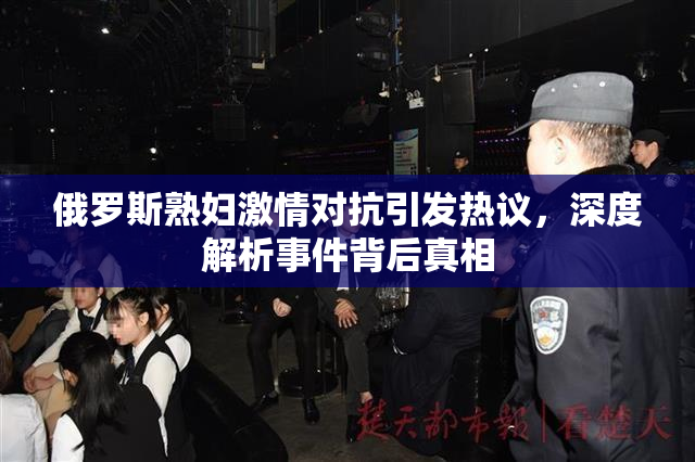 俄罗斯熟妇激情对抗引发热议，深度解析事件背后真相