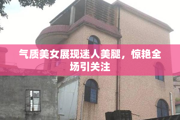 气质美女展现迷人美腿，惊艳全场引关注