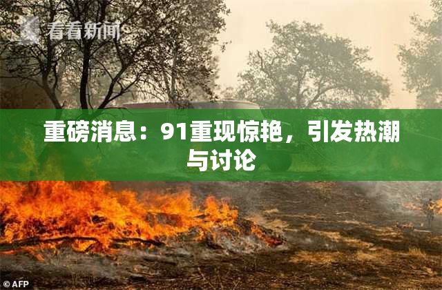 重磅消息：91重现惊艳，引发热潮与讨论
