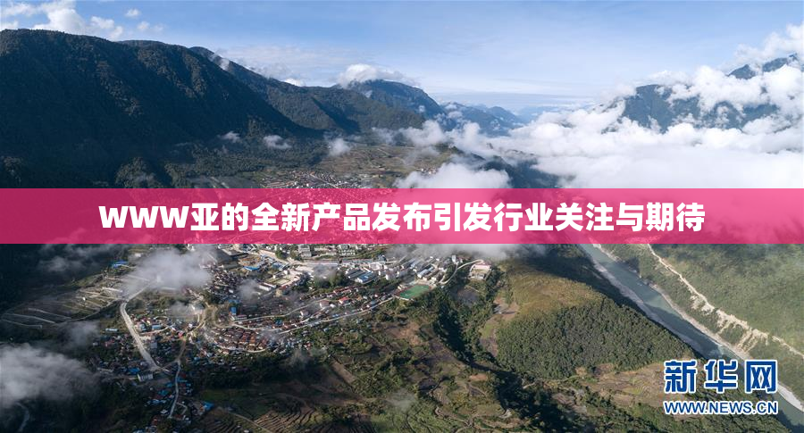 WWW亚的全新产品发布引发行业关注与期待