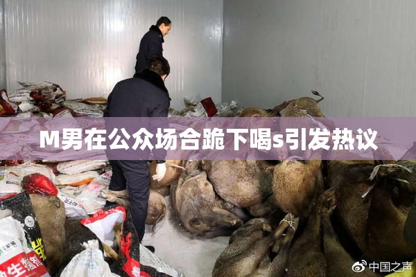 M男在公众场合跪下喝s引发热议