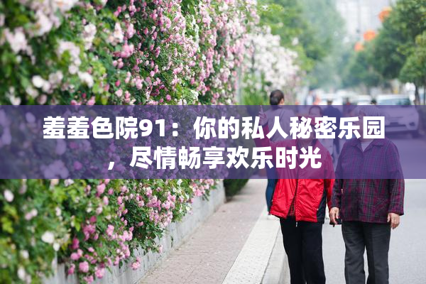 羞羞色院91：你的私人秘密乐园，尽情畅享欢乐时光