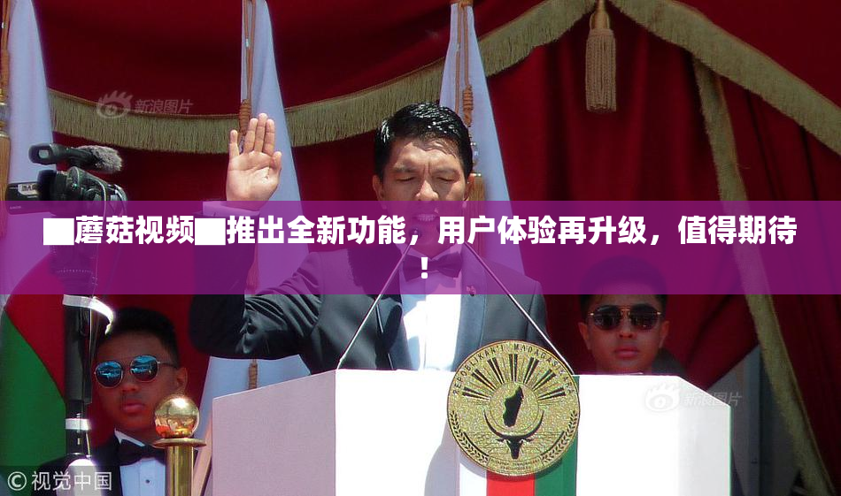 ▇蘑菇视频▇推出全新功能，用户体验再升级，值得期待！