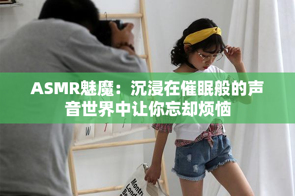 ASMR魅魔：沉浸在催眠般的声音世界中让你忘却烦恼