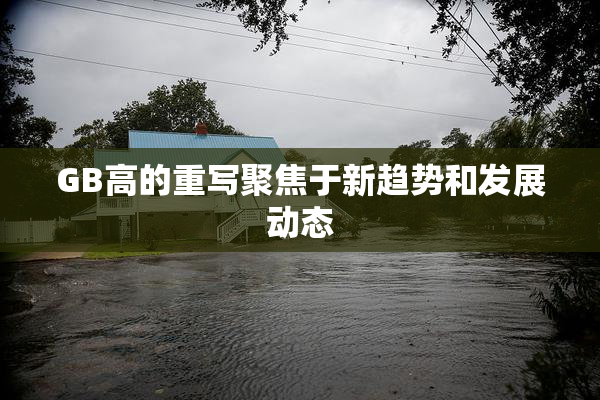 GB高的重写聚焦于新趋势和发展动态