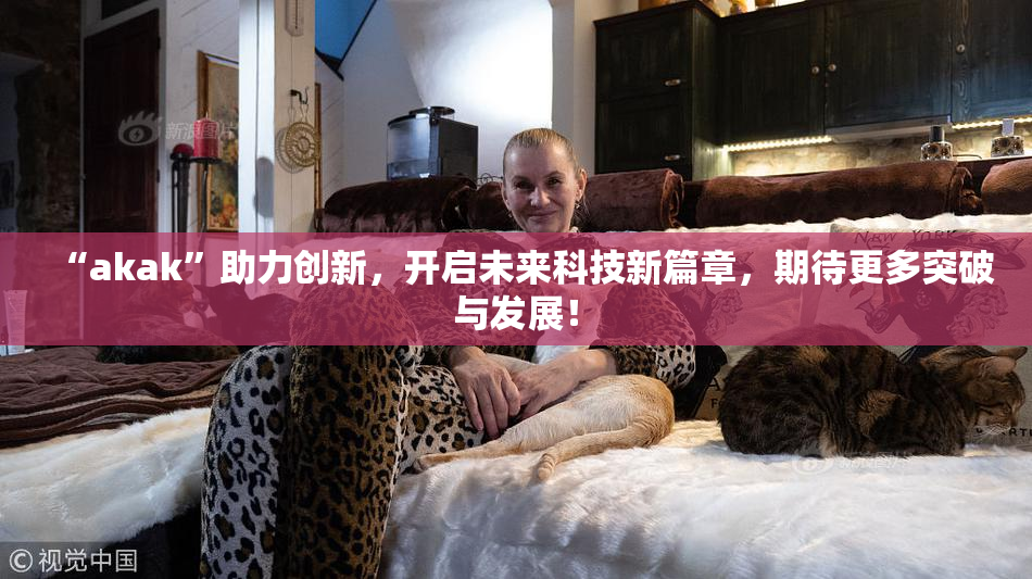 “akak”助力创新，开启未来科技新篇章，期待更多突破与发展！