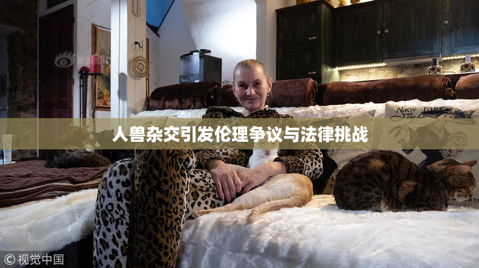 人兽杂交引发伦理争议与法律挑战