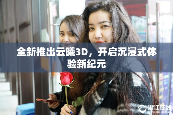 全新推出云曦3D，开启沉浸式体验新纪元