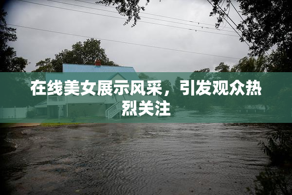 在线美女展示风采，引发观众热烈关注