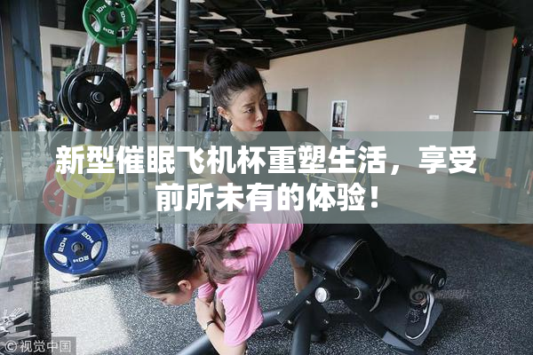新型催眠飞机杯重塑生活，享受前所未有的体验！
