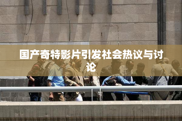 国产奇特影片引发社会热议与讨论