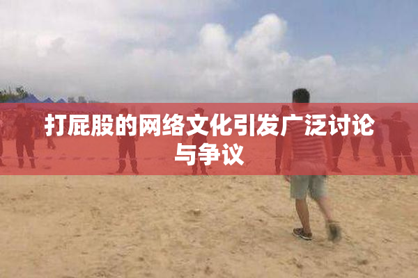 打屁股的网络文化引发广泛讨论与争议