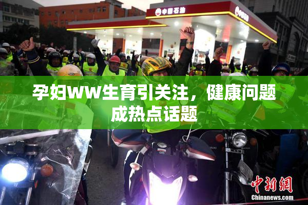 孕妇WW生育引关注，健康问题成热点话题