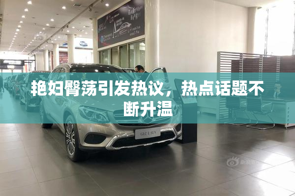 艳妇臀荡引发热议，热点话题不断升温