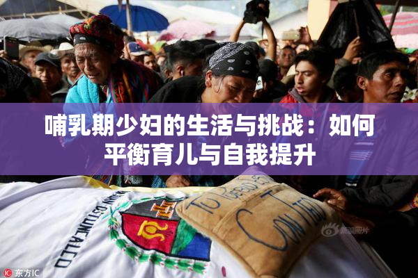 哺乳期少妇的生活与挑战：如何平衡育儿与自我提升