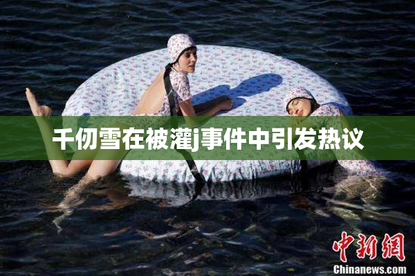 千仞雪在被灌j事件中引发热议