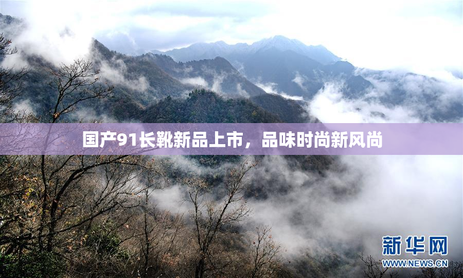 国产91长靴新品上市，品味时尚新风尚