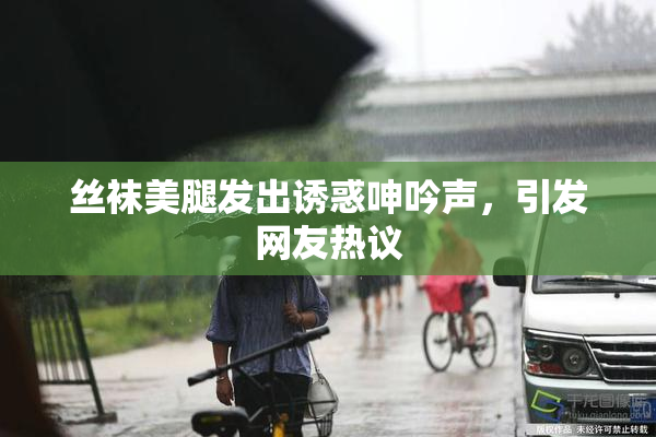 丝袜美腿发出诱惑呻吟声，引发网友热议