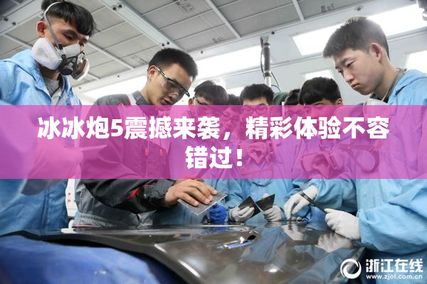 冰冰炮5震撼来袭，精彩体验不容错过！