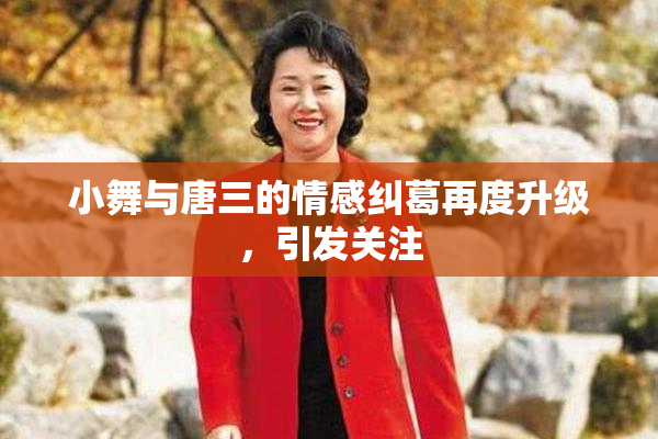 小舞与唐三的情感纠葛再度升级，引发关注
