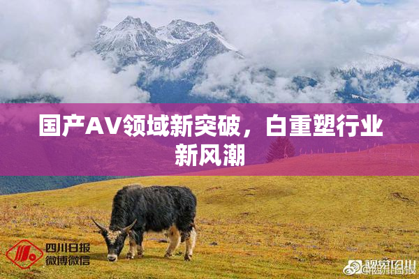 国产AV领域新突破，白重塑行业新风潮