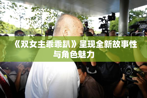 《双女主乖乖趴》呈现全新故事性与角色魅力