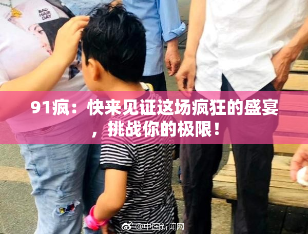 91疯：快来见证这场疯狂的盛宴，挑战你的极限！