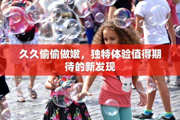 久久偷偷做嫩，独特体验值得期待的新发现