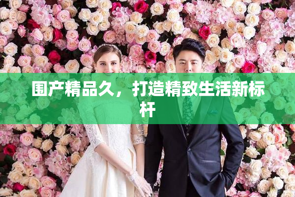 围产精品久，打造精致生活新标杆