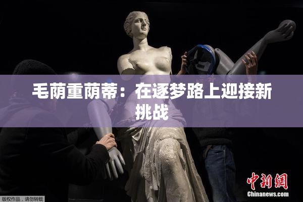 毛荫重荫蒂：在逐梦路上迎接新挑战