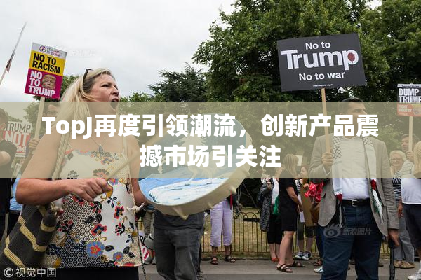 TopJ再度引领潮流，创新产品震撼市场引关注