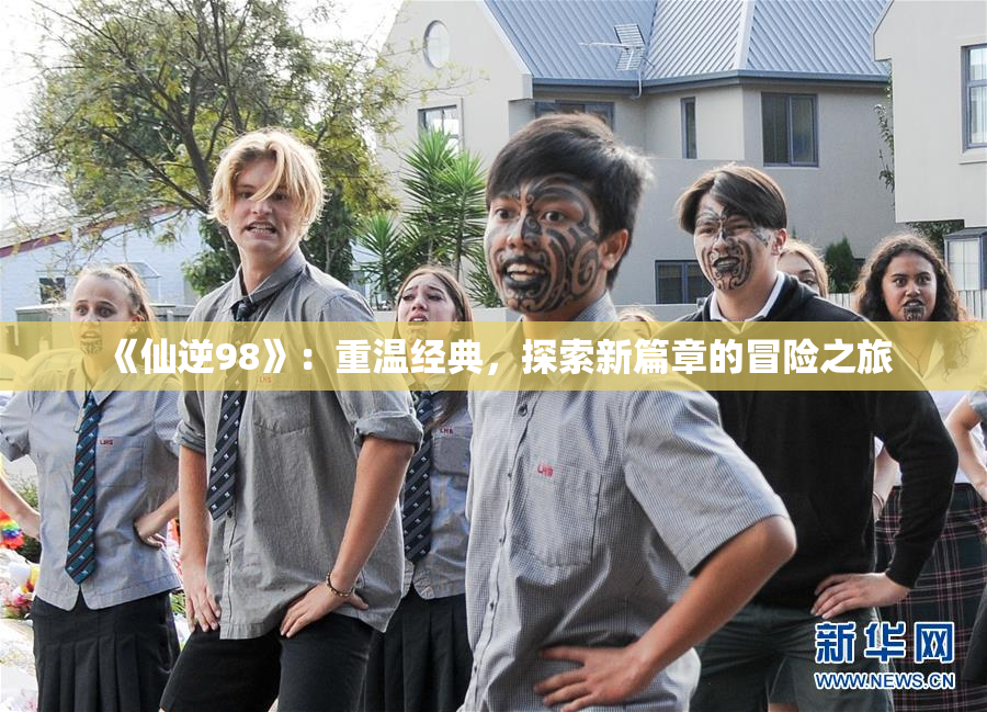 《仙逆98》：重温经典，探索新篇章的冒险之旅