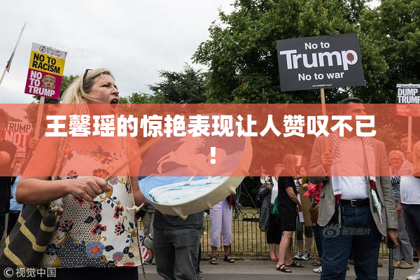 王馨瑶的惊艳表现让人赞叹不已！