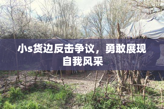 小s货边反击争议，勇敢展现自我风采
