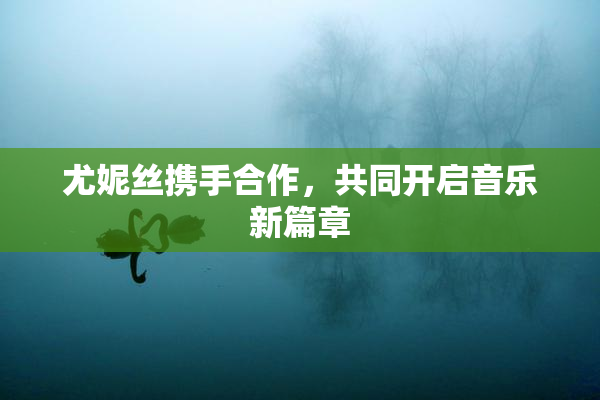 尤妮丝携手合作，共同开启音乐新篇章