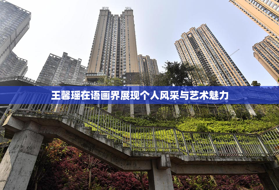 王馨瑶在语画界展现个人风采与艺术魅力