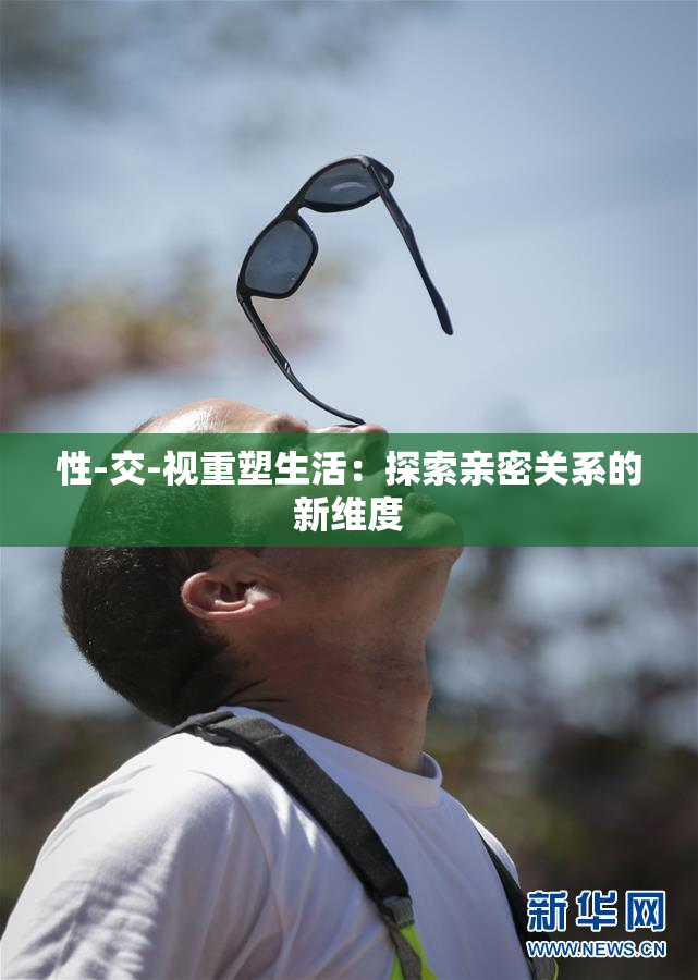 性-交-视重塑生活：探索亲密关系的新维度
