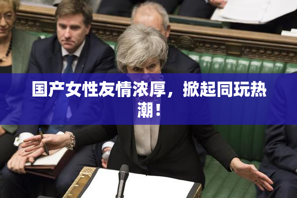 国产女性友情浓厚，掀起同玩热潮！