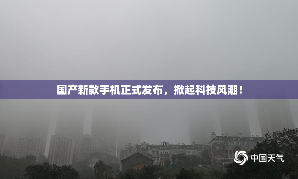 国产新款手机正式发布，掀起科技风潮！