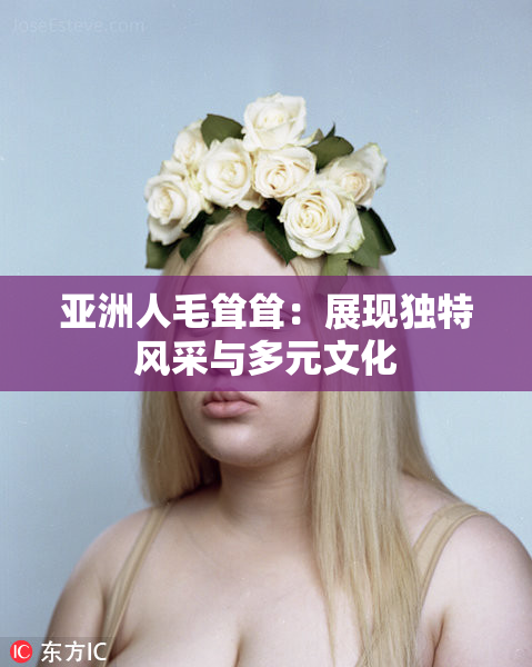亚洲人毛耸耸：展现独特风采与多元文化